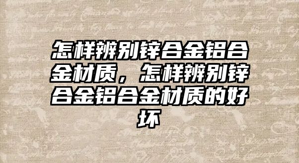 怎樣辨別鋅合金鋁合金材質(zhì)，怎樣辨別鋅合金鋁合金材質(zhì)的好壞