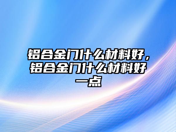 鋁合金門什么材料好，鋁合金門什么材料好一點