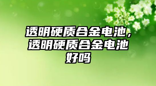 透明硬質(zhì)合金電池，透明硬質(zhì)合金電池好嗎