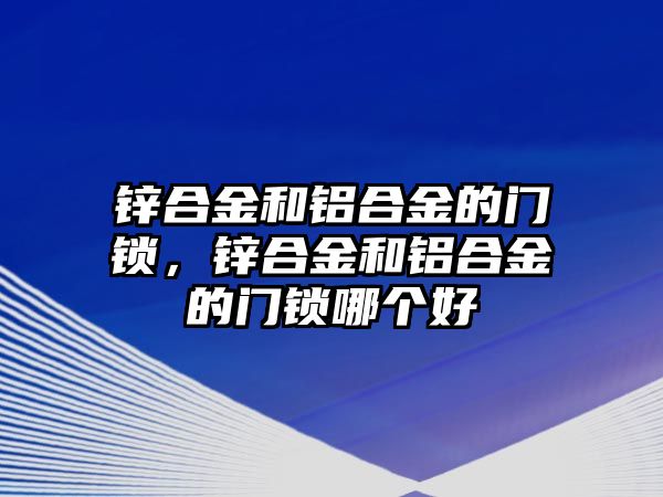 鋅合金和鋁合金的門鎖，鋅合金和鋁合金的門鎖哪個好