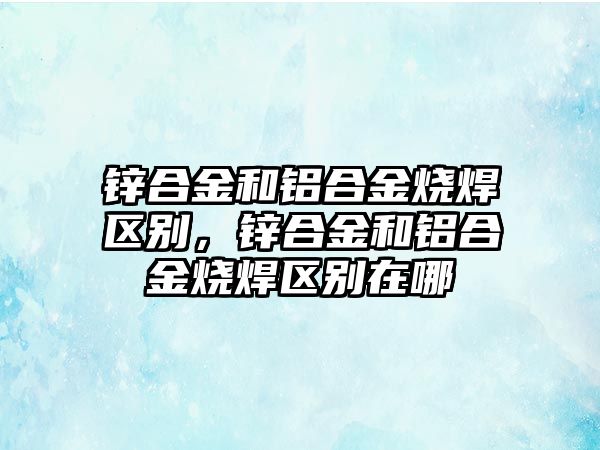 鋅合金和鋁合金燒焊區(qū)別，鋅合金和鋁合金燒焊區(qū)別在哪