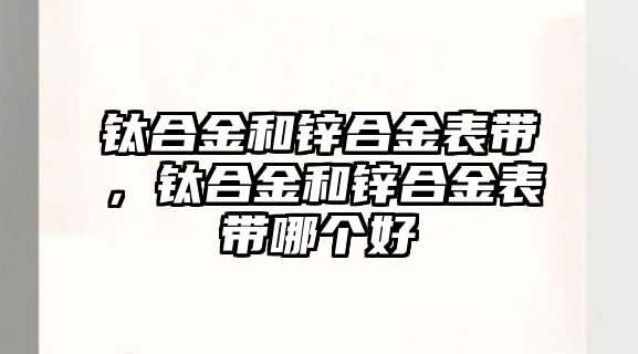 鈦合金和鋅合金表帶，鈦合金和鋅合金表帶哪個(gè)好