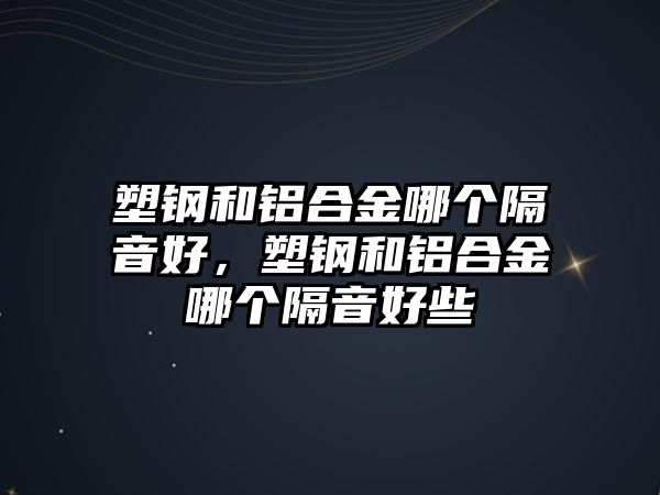 塑鋼和鋁合金哪個隔音好，塑鋼和鋁合金哪個隔音好些