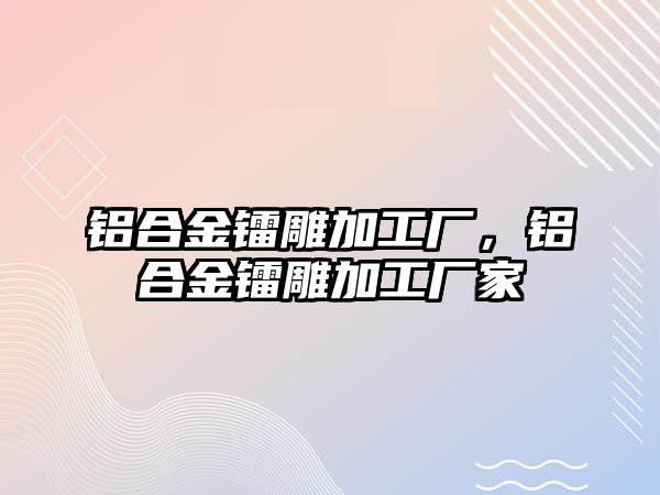 鋁合金鐳雕加工廠，鋁合金鐳雕加工廠家