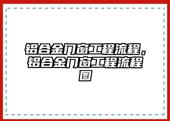 鋁合金門窗工程流程，鋁合金門窗工程流程圖