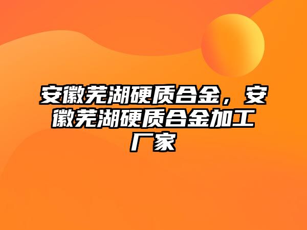 安徽蕪湖硬質合金，安徽蕪湖硬質合金加工廠家