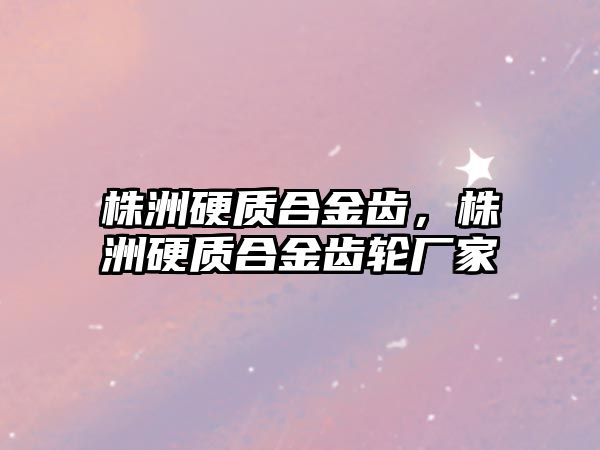 株洲硬質(zhì)合金齒，株洲硬質(zhì)合金齒輪廠家