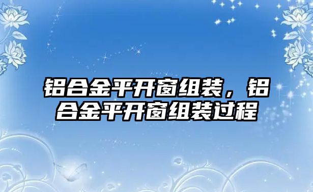 鋁合金平開(kāi)窗組裝，鋁合金平開(kāi)窗組裝過(guò)程