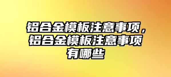 鋁合金模板注意事項(xiàng)，鋁合金模板注意事項(xiàng)有哪些