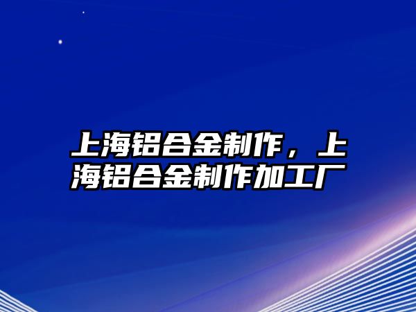 上海鋁合金制作，上海鋁合金制作加工廠