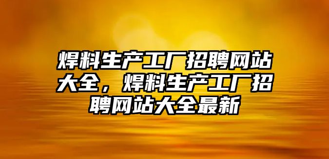 焊料生產(chǎn)工廠招聘網(wǎng)站大全，焊料生產(chǎn)工廠招聘網(wǎng)站大全最新