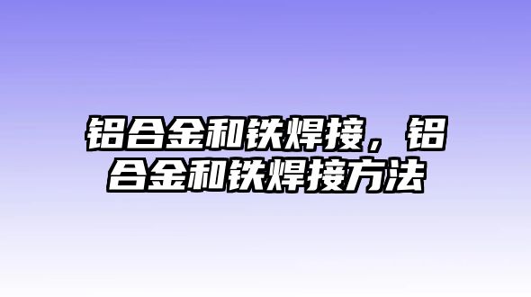 鋁合金和鐵焊接，鋁合金和鐵焊接方法