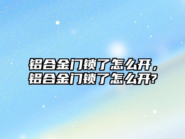 鋁合金門鎖了怎么開，鋁合金門鎖了怎么開?