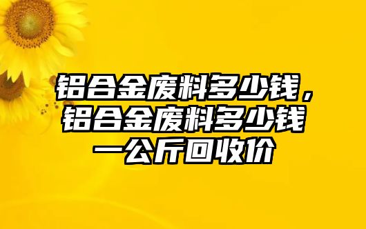 鋁合金廢料多少錢(qián)，鋁合金廢料多少錢(qián)一公斤回收價(jià)