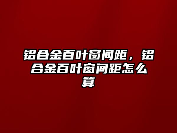 鋁合金百葉窗間距，鋁合金百葉窗間距怎么算