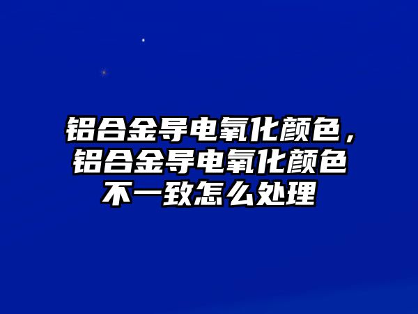 鋁合金導電氧化顏色，鋁合金導電氧化顏色不一致怎么處理