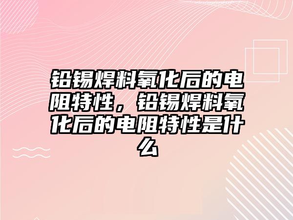 鉛錫焊料氧化后的電阻特性，鉛錫焊料氧化后的電阻特性是什么