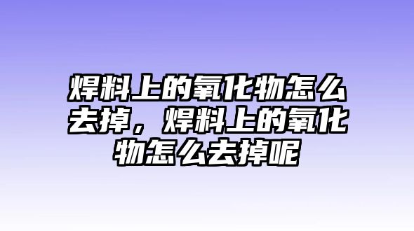 焊料上的氧化物怎么去掉，焊料上的氧化物怎么去掉呢