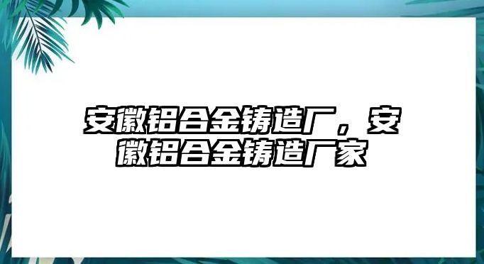 安徽鋁合金鑄造廠，安徽鋁合金鑄造廠家