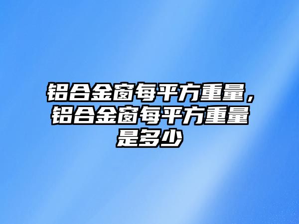 鋁合金窗每平方重量，鋁合金窗每平方重量是多少