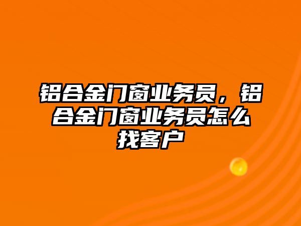 鋁合金門窗業(yè)務(wù)員，鋁合金門窗業(yè)務(wù)員怎么找客戶