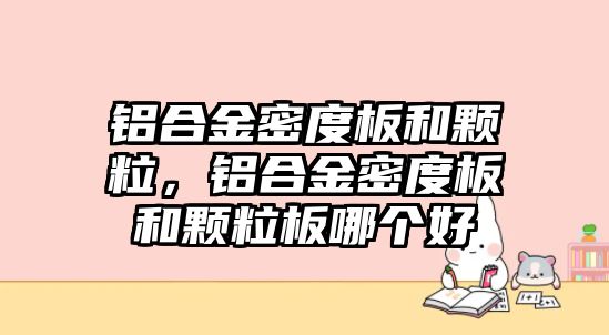 鋁合金密度板和顆粒，鋁合金密度板和顆粒板哪個(gè)好