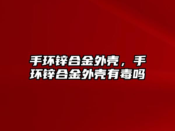 手環(huán)鋅合金外殼，手環(huán)鋅合金外殼有毒嗎