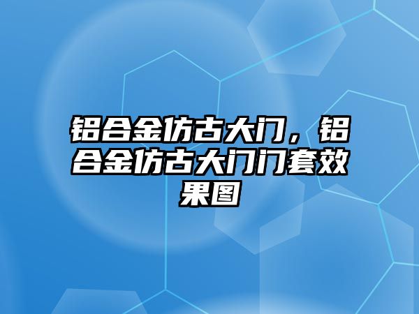 鋁合金仿古大門，鋁合金仿古大門門套效果圖