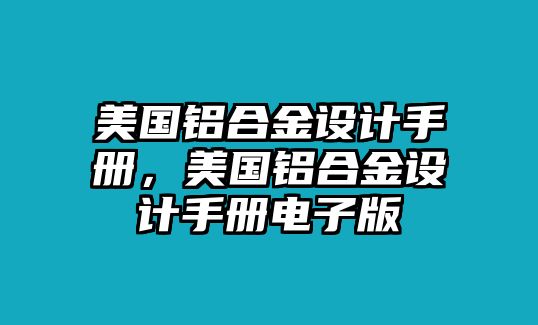 美國(guó)鋁合金設(shè)計(jì)手冊(cè)，美國(guó)鋁合金設(shè)計(jì)手冊(cè)電子版