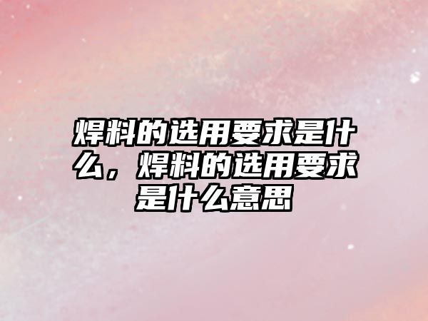 焊料的選用要求是什么，焊料的選用要求是什么意思