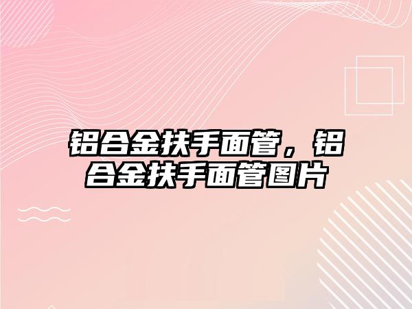 鋁合金扶手面管，鋁合金扶手面管圖片