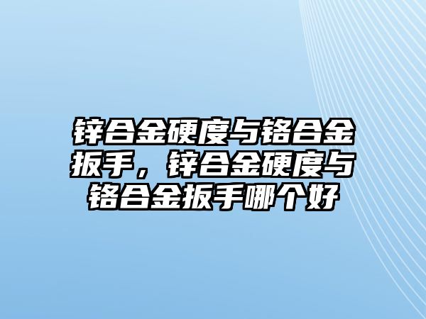 鋅合金硬度與鉻合金扳手，鋅合金硬度與鉻合金扳手哪個(gè)好