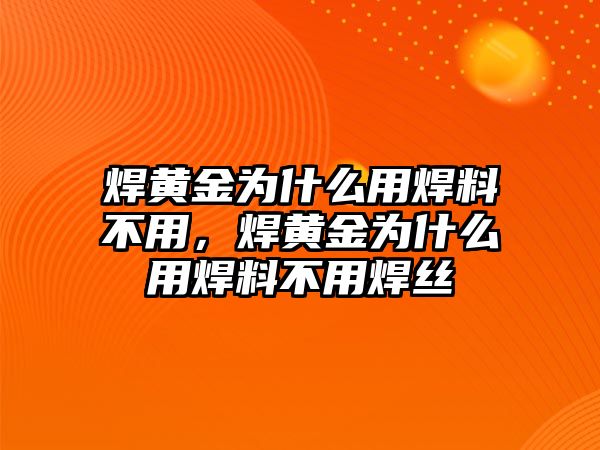 焊黃金為什么用焊料不用，焊黃金為什么用焊料不用焊絲