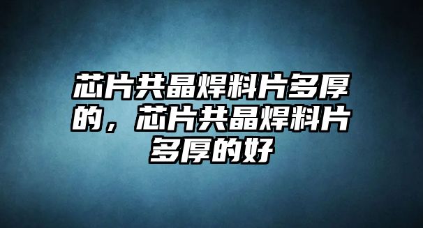 芯片共晶焊料片多厚的，芯片共晶焊料片多厚的好