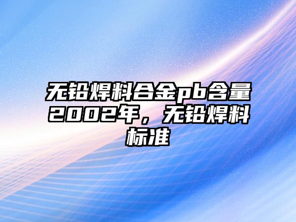 無鉛焊料合金pb含量2002年，無鉛焊料標(biāo)準(zhǔn)