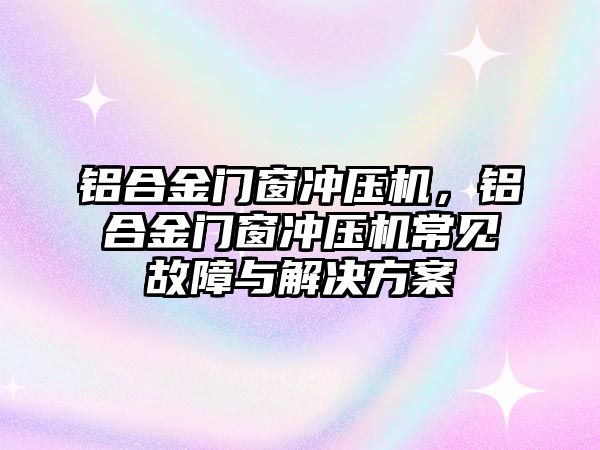 鋁合金門窗沖壓機，鋁合金門窗沖壓機常見故障與解決方案