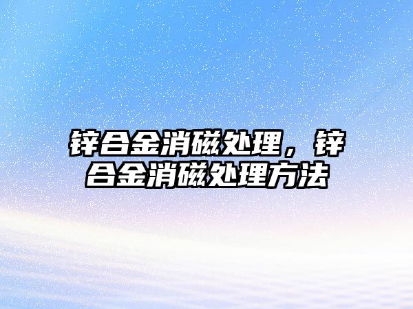 鋅合金消磁處理，鋅合金消磁處理方法