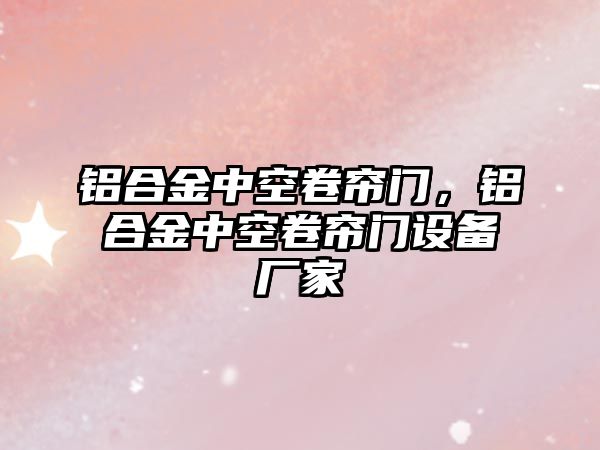 鋁合金中空卷簾門，鋁合金中空卷簾門設(shè)備廠家