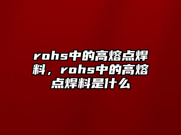 rohs中的高熔點(diǎn)焊料，rohs中的高熔點(diǎn)焊料是什么