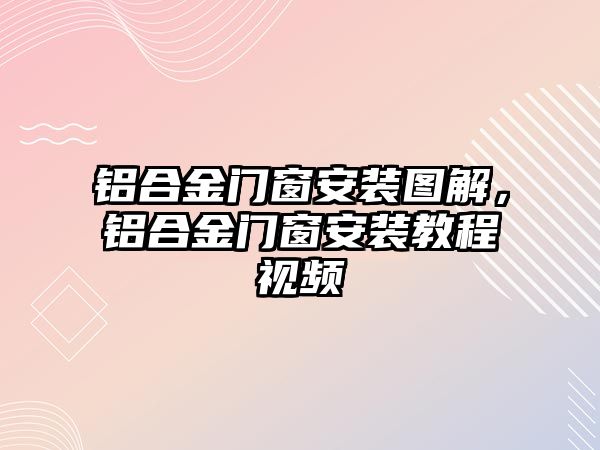 鋁合金門窗安裝圖解，鋁合金門窗安裝教程視頻