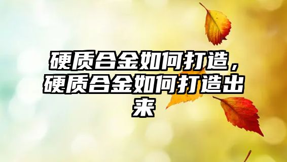 硬質(zhì)合金如何打造，硬質(zhì)合金如何打造出來(lái)