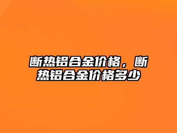 斷熱鋁合金價格，斷熱鋁合金價格多少