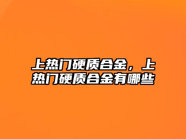 上熱門硬質(zhì)合金，上熱門硬質(zhì)合金有哪些