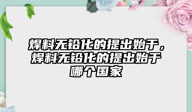 焊料無(wú)鉛化的提出始于，焊料無(wú)鉛化的提出始于哪個(gè)國(guó)家