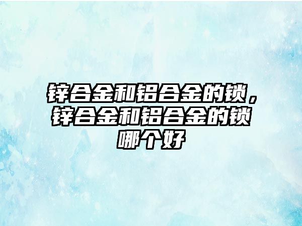 鋅合金和鋁合金的鎖，鋅合金和鋁合金的鎖哪個好