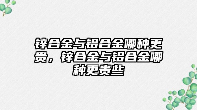 鋅合金與鋁合金哪種更貴，鋅合金與鋁合金哪種更貴些