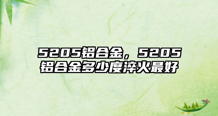 5205鋁合金，5205鋁合金多少度淬火最好