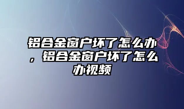 鋁合金窗戶壞了怎么辦，鋁合金窗戶壞了怎么辦視頻