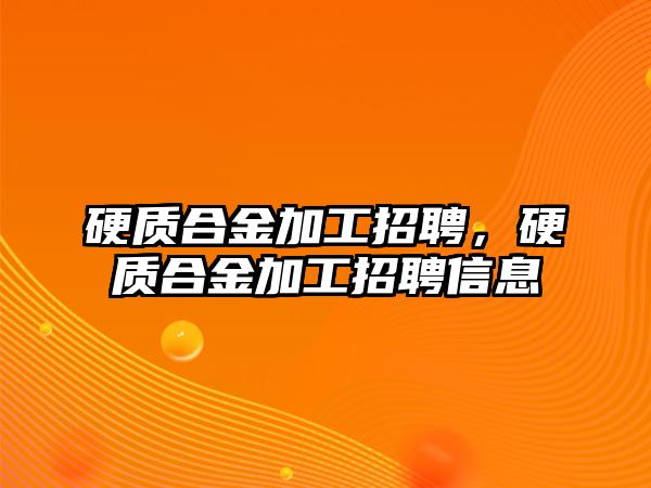 硬質合金加工招聘，硬質合金加工招聘信息