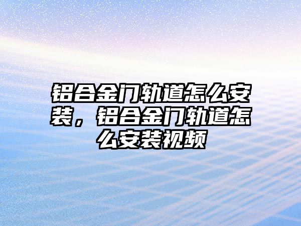 鋁合金門軌道怎么安裝，鋁合金門軌道怎么安裝視頻